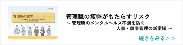 関連記事「管理職の疲弊がもたらすリスク～管理職のメンタルヘルス不調を防ぐ人事・健康管理の新常識 ～」はこちらからアクセス